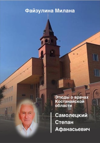 Милана Файзулина. Этюды о врачах Костанайской области. Самолецкий Степан Афанасьевич