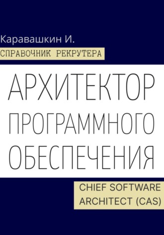 Справочник рекрутера. Архитектор программного обеспечения - Chief Software Architect (CAS). И. Каравашкин