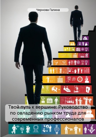 Твой путь к вершине: Руководство по овладению рынком труда для современных профессионалов. Чернова Михайловна Галина