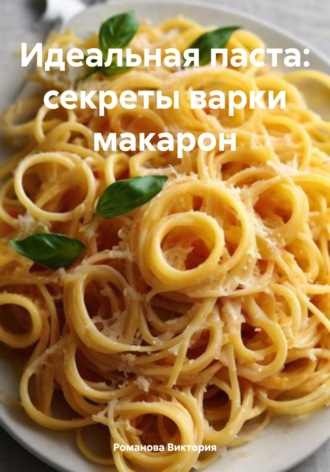 Романова Виктория. Идеальная паста: секреты варки макарон