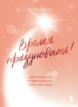 Анна Черных. Время праздновать! Книга-лекарство от обесценивания, суеты и «дня сурка»