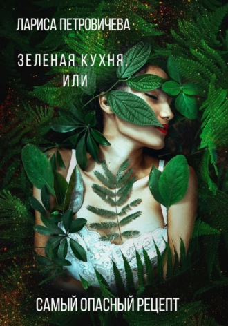 Лариса Петровичева. Зеленая кухня, или Самый опасный рецепт