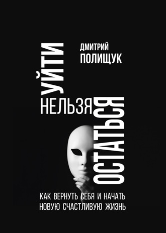 Дмитрий Полищук. Уйти нельзя остаться. Как вернуть себя и начать новую счастливую жизнь