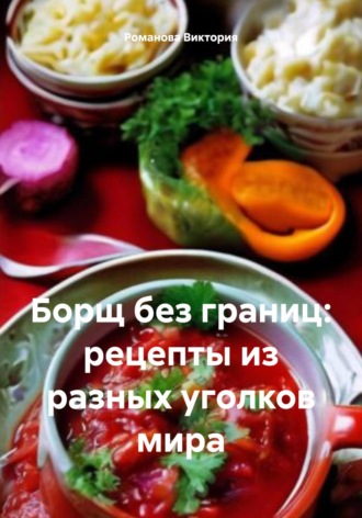 Романова Виктория. Борщ без границ: рецепты из разных уголков мира