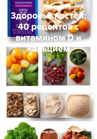 Романова Виктория. Здоровье костей: 40 рецептов с витамином D и кальцием