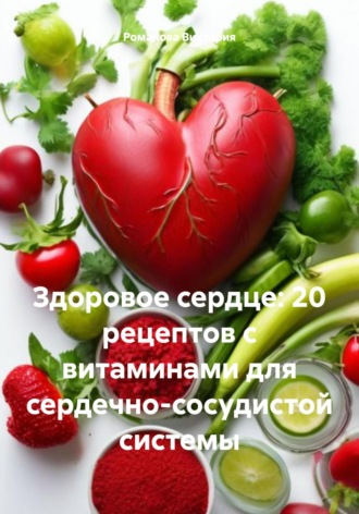 Здоровое сердце: 20 рецептов с витаминами для сердечно-сосудистой системы. 