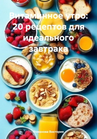 Романова Виктория. Витаминное утро: 20 рецептов для идеального завтрака