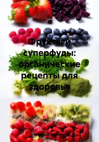 Романова Виктория. Фрукты и суперфуды: органические рецепты для здоровья