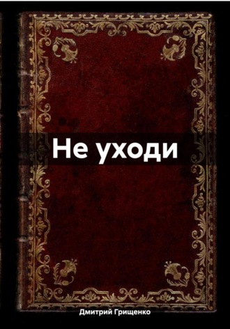 Дмитрий Валериевич Грищенко. Не уходи