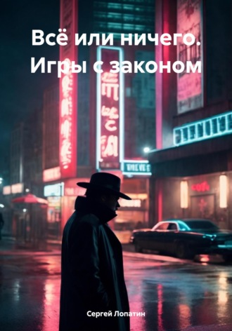 Сергей Александрович Лопатин. Всё или ничего. Игры с законом