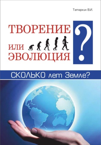 Валерий Иванович Татаркин. Творение или эволюция? Сколько лет Земле?