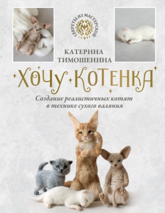Хочу котенка. Создание реалистичных котят в технике сухого валяния. Катерина Тимошенина