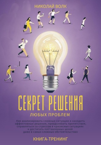 Николай Волк. Секрет решения любых проблем. Как анализировать сложные ситуации и находить эффективные решения, преодолевать препятствия, справляться со стрессом и достигать поставленных целей