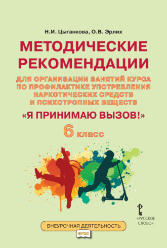 Н. И. Цыганкова. Методические рекомендации для организации занятий курса по профилактике употребления наркотических средств и психотропных веществ «Я принимаю вызов!». 6 класс.