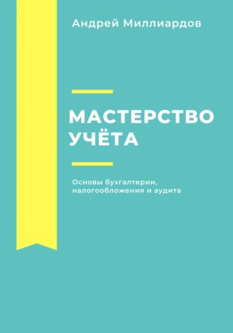 Андрей Миллиардов. Мастерство учёта. Основы бухгалтерии, налогообложения и аудита