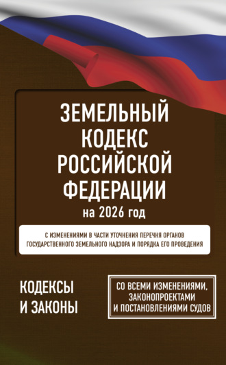 Земельный кодекс Российской Федерации на 2026 год. Со всеми изменениями, законопроектами и постановлениями судов. 