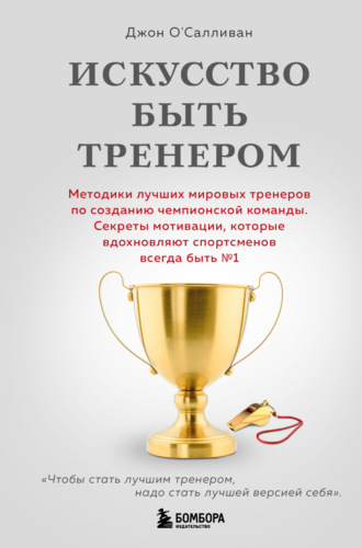 Джон О'Салливан. Искусство быть тренером. Методики лучших мировых тренеров по созданию чемпионской команды. Секреты мотивации, которые вдохновляют спортсменов всегда быть № 1