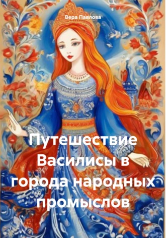 Вера Павлова. Путешествие Василисы в города народных промыслов