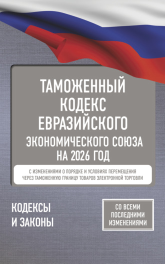 . Таможенный кодекс Евразийского экономического союза на 2026 год. С изменениями о порядке и условиях перемещения через таможенную границу товаров электронной торговли