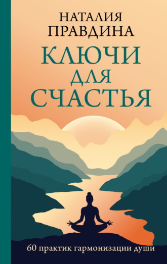 Ключи для счастья. 60 практик гармонизации души. 