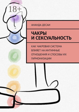 Ананда Десаи. Чакры и сексуальность. Как чакровая система влияет на интимные отношения и способы их гармонизации