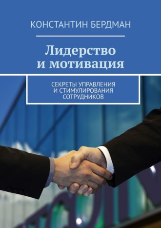 Константин Бердман. Лидерство и мотивация. Секреты управления и стимулирования сотрудников