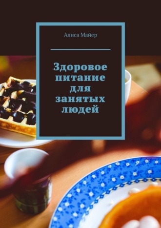 Алиса Майер. Здоровое питание для занятых людей