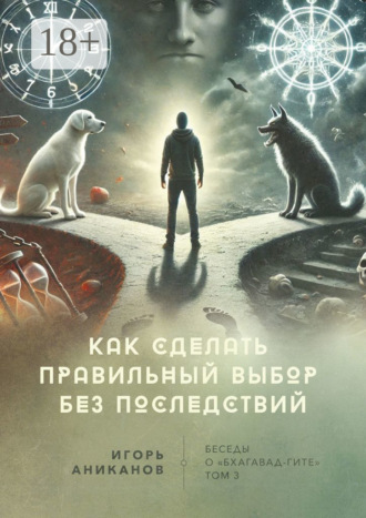 Игорь Аниканов. Как сделать правильный выбор без последствий. Беседы о «Бхагавад-гите»
