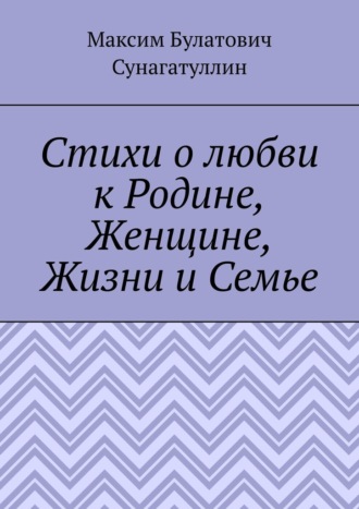Максим Булатович Сунагатуллин. Стихи о любви к Родине, Женщине, Жизни и Семье