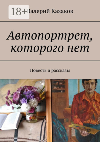 Валерий Казаков. Автопортрет, которого нет. Повесть и рассказы