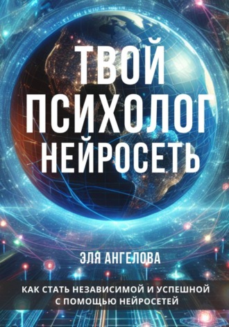 Твой психолог нейросеть. Как стать независимой и успешной с помощью нейросетей. 
