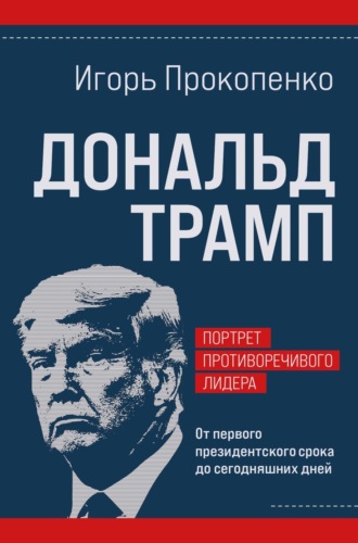 Игорь Прокопенко. Дональд Трамп: портрет противоречивого лидера. От первого президентского срока до сегодняшних дней