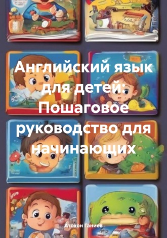 Атохон Ганиев. Английский язык для детей: Пошаговое руководство для начинающих