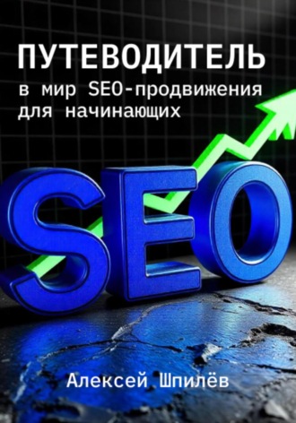Алексей Валерьевич Шпилёв. Путеводитель в мир SEO-продвижения для начинающих