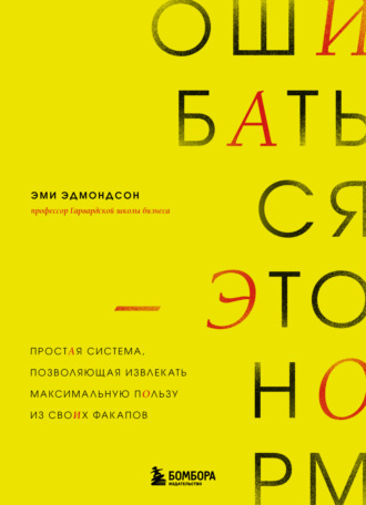 Эми Эдмондсон. Ошибаться – это норм! Простая система, позволяющая извлекать максимальную пользу из своих факапов