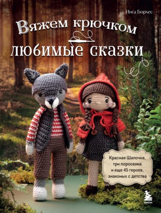 Инга Борхес. Вяжем крючком ЛЮБИМЫЕ СКАЗКИ. Красная Шапочка, три поросенка и еще 45 героев, знакомых с детства