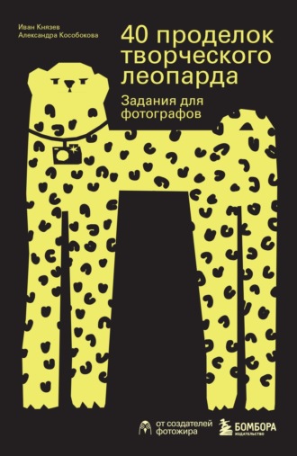 Иван Князев. 40 проделок творческого леопарда. Задания для фотографов