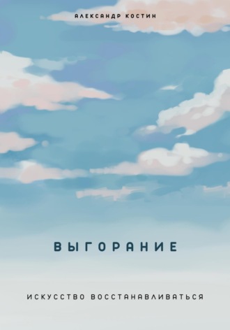 Выгорание. Искусство восстанавливаться. Александр Костин