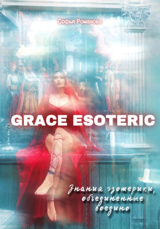 Софья Романова. GRACE ESOTERIC. Знания эзотерики, собранные воедино