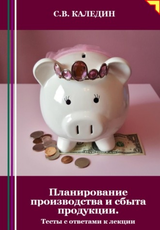 Планирование производства и сбыта продукции. Тесты с ответами к лекции. Сергей Каледин