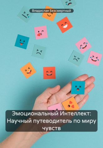 Эмоциональный Интеллект: Научный путеводитель по миру чувств. Владислав Безсмертный