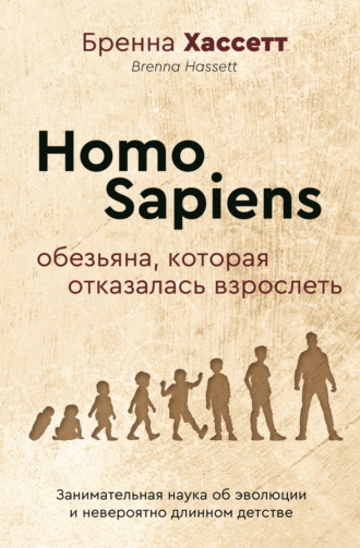 Бренна Хассетт. Homo Sapiens. Обезьяна, которая отказалась взрослеть. Занимательная наука об эволюции и невероятно длинном детстве