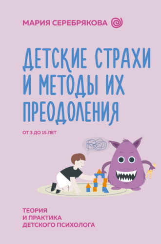 Мария Серебрякова. Детские страхи и методы их преодоления. От 3 до 15 лет. Теория и практика детского психолога