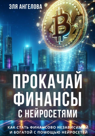 Эля Ангелова. Прокачай финансы с нейросетями. Как стать финансово независимой и богатой с помощью нейросетей