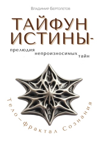 Владимир Бертолетов. Тайфун Истины – прелюдия непроизносимых тайн. Тело – фрактал Сознания