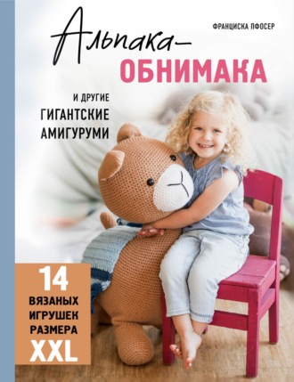 Франциска Пфосер. Альпака-обнимака и другие гигантские амигуруми. 14 вязаных игрушек размера XXL