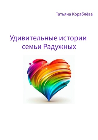 Удивительные истории семьи Радужных. Татьяна Кораблёва