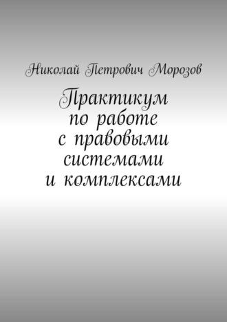 Николай Петрович Морозов. Практикум по работе с правовыми системами и комплексами. Для студентов гуманитарных вузов