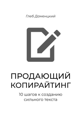 Глеб Даменцкий. Продающий копирайтинг. 10 шагов к созданию сильного текста. Краткий курс к пониманию смыслов продаж через текст
