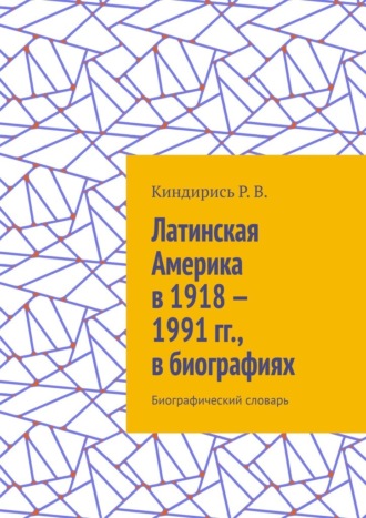 Р. В. Киндирись. Латинская Америка в 1918—1991 гг., в биографиях. Биографический словарь